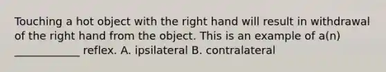 Touching a hot object with the right hand will result in withdrawal of the right hand from the object. This is an example of a(n) ____________ reflex. A. ipsilateral B. contralateral