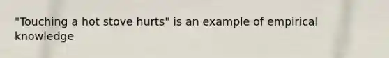 "Touching a hot stove hurts" is an example of empirical knowledge