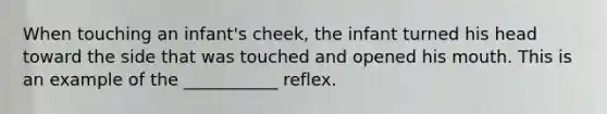 When touching an infant's cheek, the infant turned his head toward the side that was touched and opened his mouth. This is an example of the ___________ reflex.