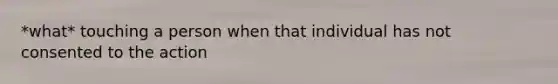 *what* touching a person when that individual has not consented to the action