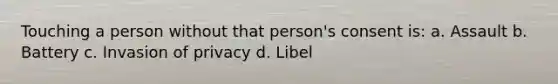 Touching a person without that person's consent is: a. Assault b. Battery c. Invasion of privacy d. Libel