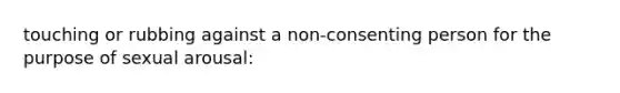 touching or rubbing against a non-consenting person for the purpose of sexual arousal: