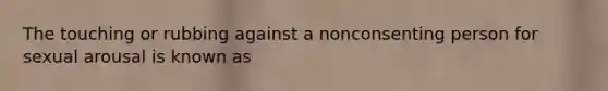 The touching or rubbing against a nonconsenting person for sexual arousal is known as