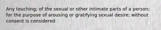 Any touching; of the sexual or other intimate parts of a person; for the purpose of arousing or gratifying sexual desire; without consent is considered