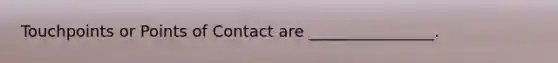 Touchpoints or Points of Contact are ________________.