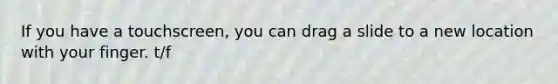 If you have a touchscreen, you can drag a slide to a new location with your finger. t/f