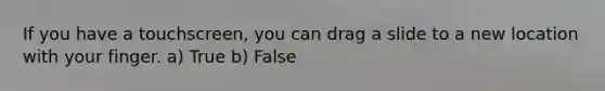If you have a touchscreen, you can drag a slide to a new location with your finger. a) True b) False