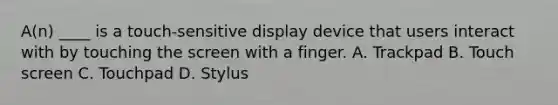 A(n) ____ is a touch-sensitive display device that users interact with by touching the screen with a finger. A. Trackpad B. Touch screen C. Touchpad D. Stylus