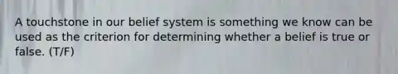 A touchstone in our belief system is something we know can be used as the criterion for determining whether a belief is true or false. (T/F)