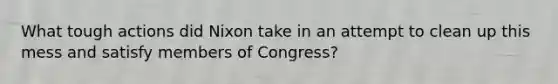 What tough actions did Nixon take in an attempt to clean up this mess and satisfy members of Congress?