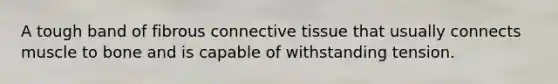 A tough band of fibrous connective tissue that usually connects muscle to bone and is capable of withstanding tension.