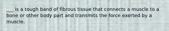 ___ is a tough band of fibrous tissue that connects a muscle to a bone or other body part and transmits the force exerted by a muscle.