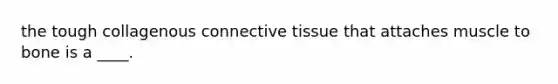 the tough collagenous connective tissue that attaches muscle to bone is a ____.