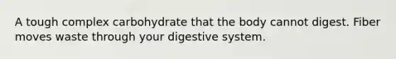 A tough complex carbohydrate that the body cannot digest. Fiber moves waste through your digestive system.