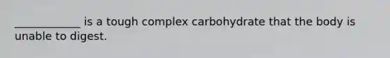 ____________ is a tough complex carbohydrate that the body is unable to digest.