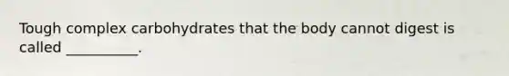 Tough complex carbohydrates that the body cannot digest is called __________.