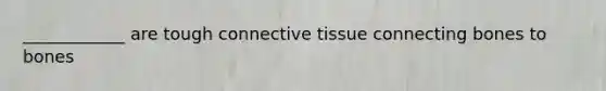 ____________ are tough connective tissue connecting bones to bones