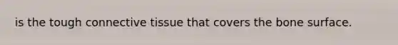 is the tough connective tissue that covers the bone surface.