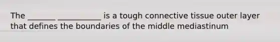 The _______ ___________ is a tough connective tissue outer layer that defines the boundaries of the middle mediastinum