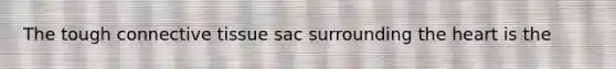 The tough connective tissue sac surrounding the heart is the