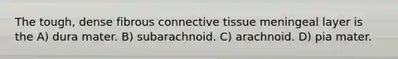 The tough, dense fibrous connective tissue meningeal layer is the A) dura mater. B) subarachnoid. C) arachnoid. D) pia mater.