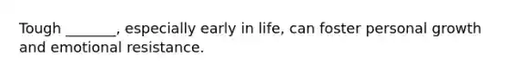 Tough _______, especially early in life, can foster personal growth and emotional resistance.