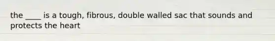 the ____ is a tough, fibrous, double walled sac that sounds and protects the heart