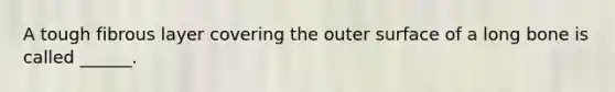 A tough fibrous layer covering the outer surface of a long bone is called ______.