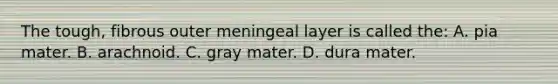 The tough, fibrous outer meningeal layer is called the: A. pia mater. B. arachnoid. C. gray mater. D. dura mater.