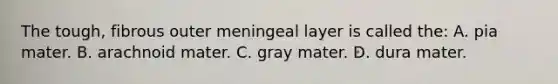 The tough, fibrous outer meningeal layer is called the: A. pia mater. B. arachnoid mater. C. gray mater. D. dura mater.