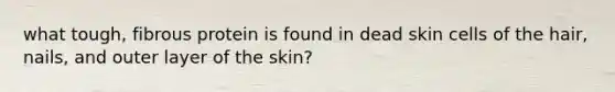 what tough, fibrous protein is found in dead skin cells of the hair, nails, and outer layer of the skin?