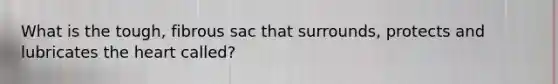 What is the tough, fibrous sac that surrounds, protects and lubricates the heart called?