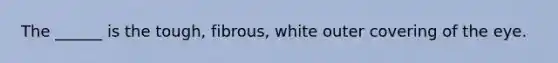 The ______ is the tough, fibrous, white outer covering of the eye.