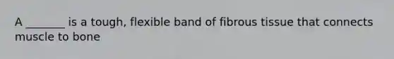 A _______ is a tough, flexible band of fibrous tissue that connects muscle to bone