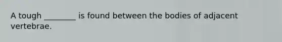 A tough ________ is found between the bodies of adjacent vertebrae.