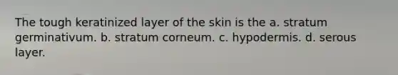 The tough keratinized layer of the skin is the a. stratum germinativum. b. stratum corneum. c. hypodermis. d. serous layer.