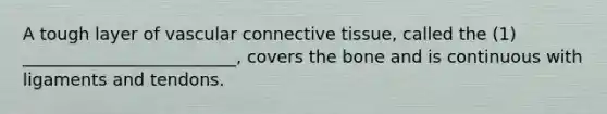 A tough layer of vascular connective tissue, called the (1) _________________________, covers the bone and is continuous with ligaments and tendons.