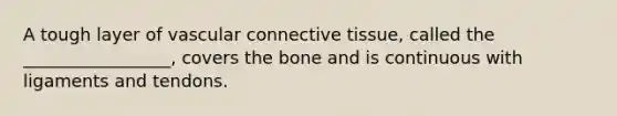 A tough layer of vascular <a href='https://www.questionai.com/knowledge/kYDr0DHyc8-connective-tissue' class='anchor-knowledge'>connective tissue</a>, called the _________________, covers the bone and is continuous with ligaments and tendons.