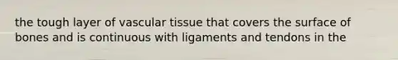 the tough layer of vascular tissue that covers the surface of bones and is continuous with ligaments and tendons in the