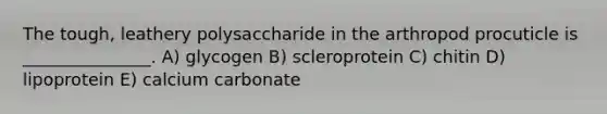 The tough, leathery polysaccharide in the arthropod procuticle is _______________. A) glycogen B) scleroprotein C) chitin D) lipoprotein E) calcium carbonate