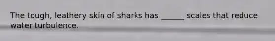 The tough, leathery skin of sharks has ______ scales that reduce water turbulence.