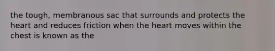 the tough, membranous sac that surrounds and protects the heart and reduces friction when the heart moves within the chest is known as the