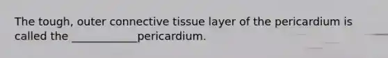 The tough, outer connective tissue layer of the pericardium is called the ____________pericardium.