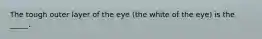 The tough outer layer of the eye (the white of the eye) is the _____.