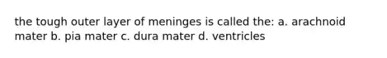 the tough outer layer of meninges is called the: a. arachnoid mater b. pia mater c. dura mater d. ventricles