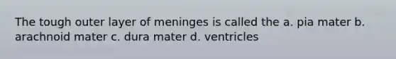 The tough outer layer of meninges is called the a. pia mater b. arachnoid mater c. dura mater d. ventricles