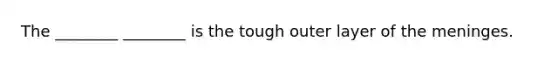 The ________ ________ is the tough outer layer of the meninges.