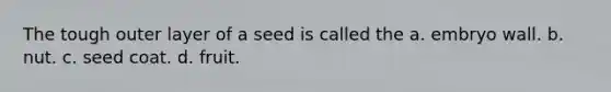 The tough outer layer of a seed is called the a. embryo wall. b. nut. c. seed coat. d. fruit.