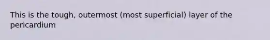 This is the tough, outermost (most superficial) layer of the pericardium