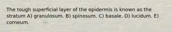 The tough superficial layer of the epidermis is known as the stratum A) granulosum. B) spinosum. C) basale. D) lucidum. E) corneum.